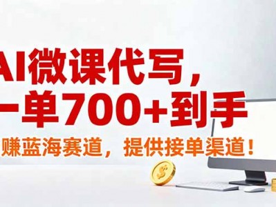AI微课代写，一单700+到手，躺赚蓝海赛道，提供接单渠道！
