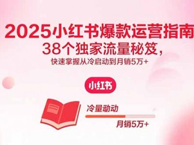 2025小红书爆款运营指南：38个独家流量秘笈，快速掌握从冷启动到月销5万+