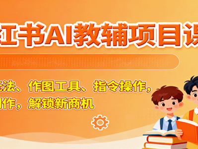 小红书AI教辅项目课，主图玩法、作图工具、指令操作，教辅创作，解锁新商机