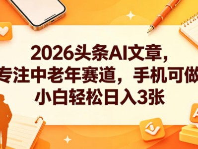 2026头条AI文章，专注中老年赛道，手机可做，小白轻松日入3张