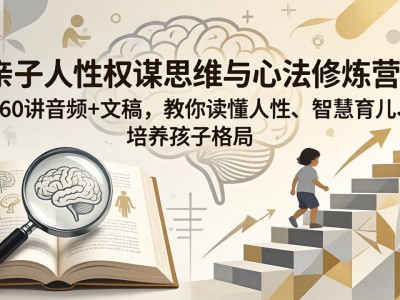 亲子人性权谋思维与心法修炼营：260讲音频+文稿，教你读懂人性、智慧育儿、培养孩子格局