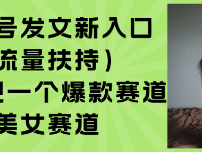 公众号发文新入口（流量扶持），又发现一个爆款赛道：美女赛道