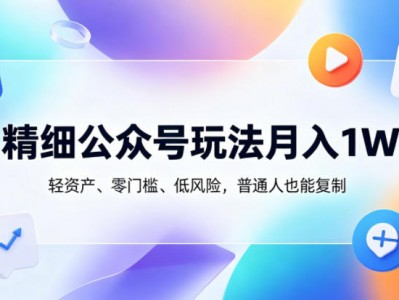 精细公众号玩法月入1W，轻资产、零门槛、低风险，普通人也能复制【揭秘】