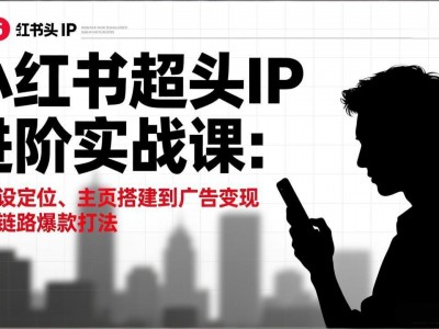 小红书超头IP进阶实战课：从人设定位、主页搭建到广告变现的全链路爆款打法