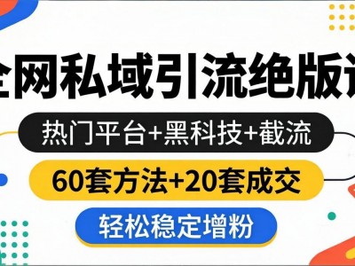 全网私域引流绝版课：热门平台+黑科技+截流，60套方法+20套成交，轻松稳定增粉