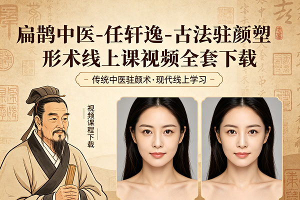 扁鹊中医–任轩逸-古法驻颜塑形术线上课视频全套下载