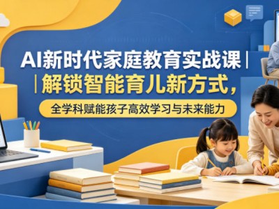 AI新时代家庭教育实战课｜解锁智能育儿新方式，全学科赋能孩子高效学习与未来能力